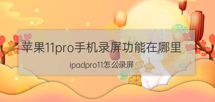 苹果11pro手机录屏功能在哪里 ipadpro11怎么录屏？